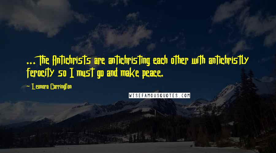 Leonora Carrington Quotes: ... The Antichrists are antichristing each other with antichristly ferocity so I must go and make peace.