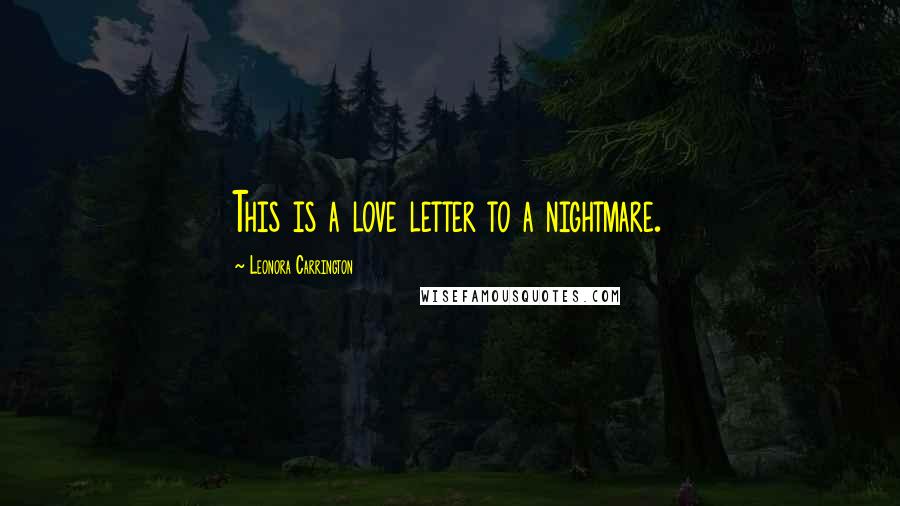 Leonora Carrington Quotes: This is a love letter to a nightmare.