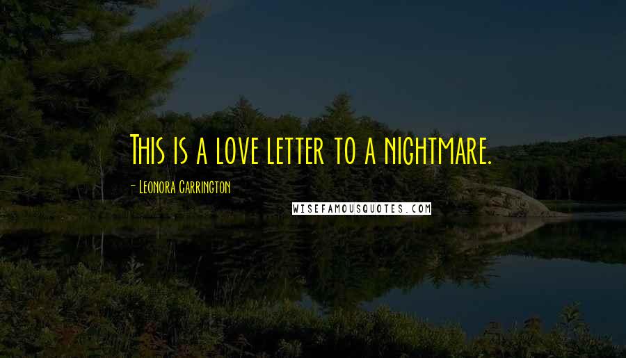 Leonora Carrington Quotes: This is a love letter to a nightmare.