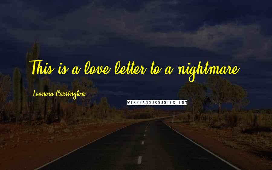 Leonora Carrington Quotes: This is a love letter to a nightmare.