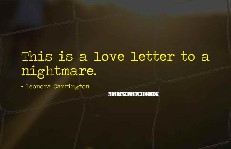 Leonora Carrington Quotes: This is a love letter to a nightmare.