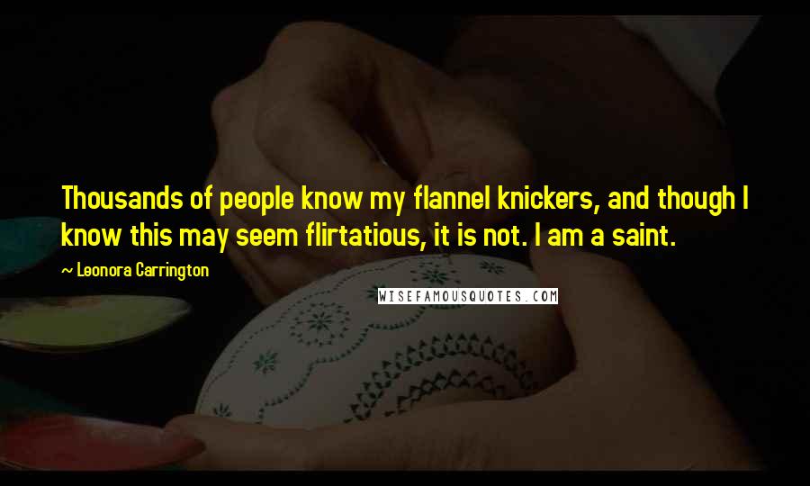 Leonora Carrington Quotes: Thousands of people know my flannel knickers, and though I know this may seem flirtatious, it is not. I am a saint.