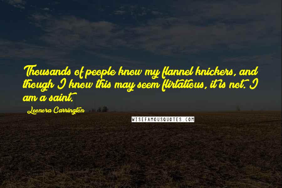 Leonora Carrington Quotes: Thousands of people know my flannel knickers, and though I know this may seem flirtatious, it is not. I am a saint.