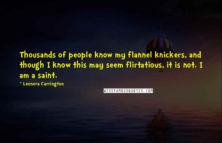 Leonora Carrington Quotes: Thousands of people know my flannel knickers, and though I know this may seem flirtatious, it is not. I am a saint.