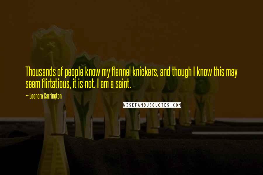 Leonora Carrington Quotes: Thousands of people know my flannel knickers, and though I know this may seem flirtatious, it is not. I am a saint.