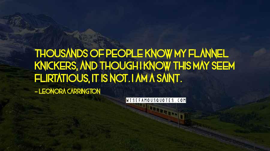 Leonora Carrington Quotes: Thousands of people know my flannel knickers, and though I know this may seem flirtatious, it is not. I am a saint.