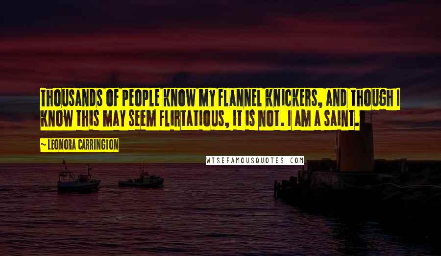 Leonora Carrington Quotes: Thousands of people know my flannel knickers, and though I know this may seem flirtatious, it is not. I am a saint.