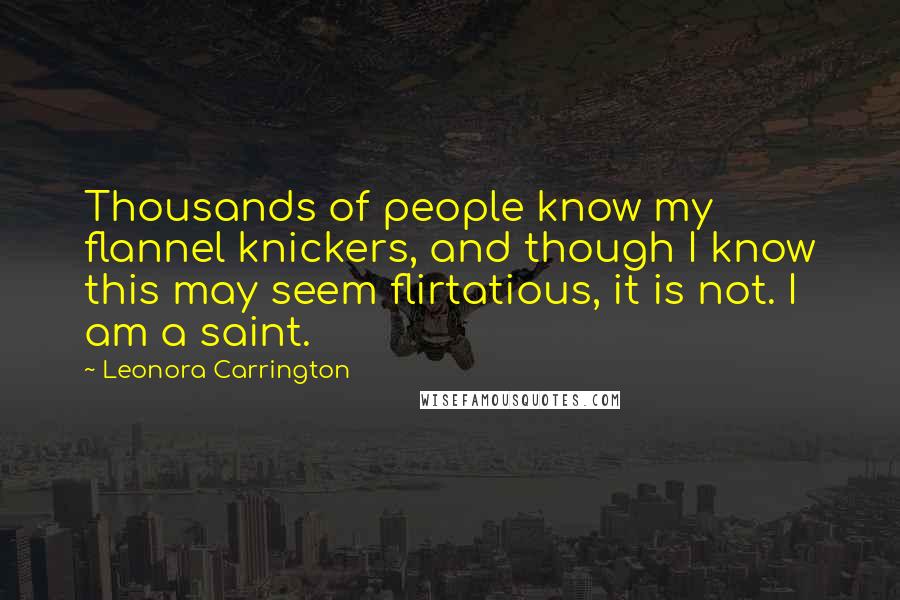 Leonora Carrington Quotes: Thousands of people know my flannel knickers, and though I know this may seem flirtatious, it is not. I am a saint.