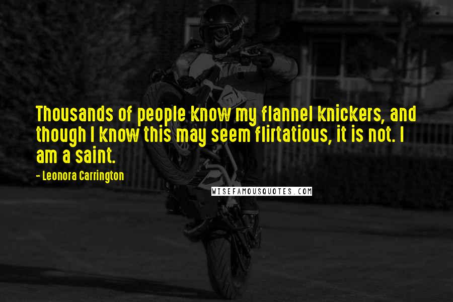 Leonora Carrington Quotes: Thousands of people know my flannel knickers, and though I know this may seem flirtatious, it is not. I am a saint.