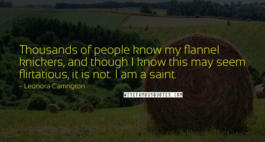 Leonora Carrington Quotes: Thousands of people know my flannel knickers, and though I know this may seem flirtatious, it is not. I am a saint.