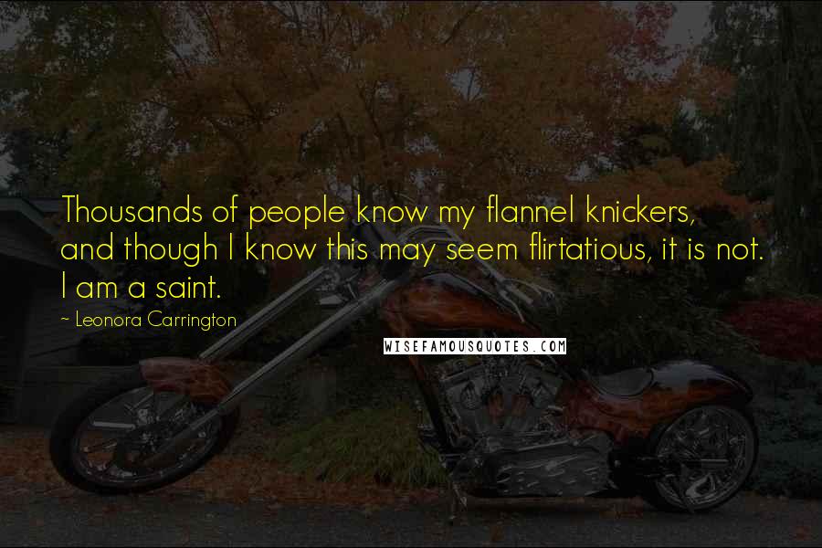 Leonora Carrington Quotes: Thousands of people know my flannel knickers, and though I know this may seem flirtatious, it is not. I am a saint.