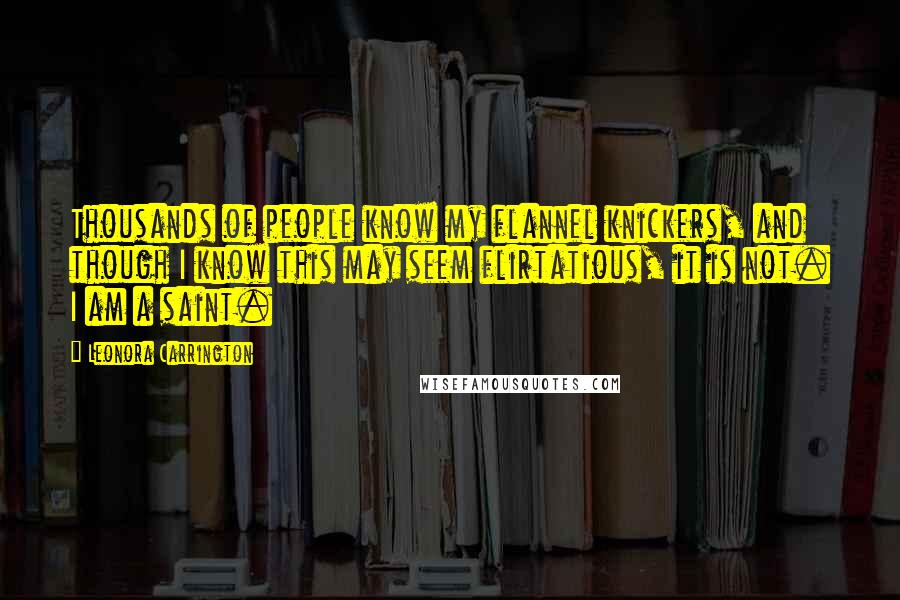 Leonora Carrington Quotes: Thousands of people know my flannel knickers, and though I know this may seem flirtatious, it is not. I am a saint.
