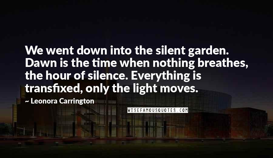 Leonora Carrington Quotes: We went down into the silent garden. Dawn is the time when nothing breathes, the hour of silence. Everything is transfixed, only the light moves.