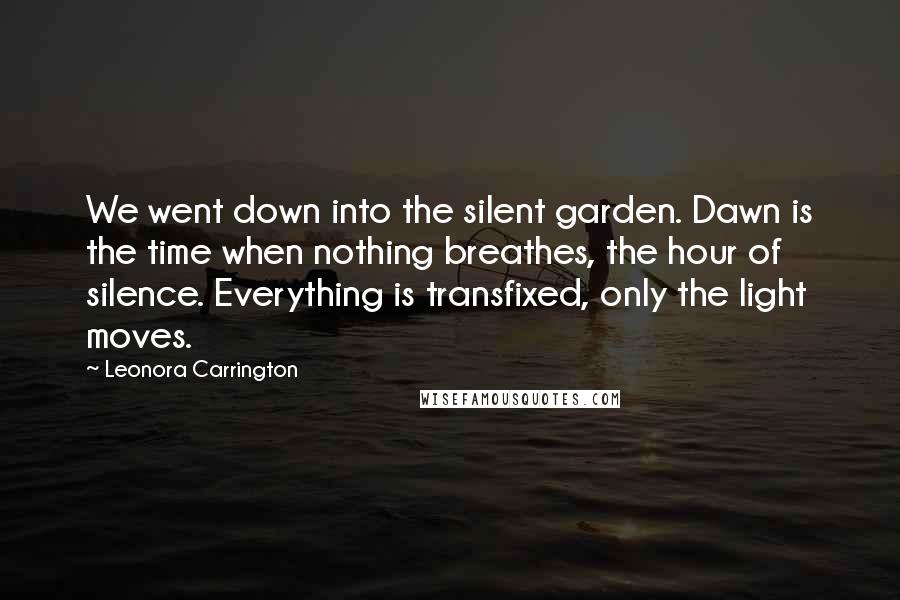 Leonora Carrington Quotes: We went down into the silent garden. Dawn is the time when nothing breathes, the hour of silence. Everything is transfixed, only the light moves.