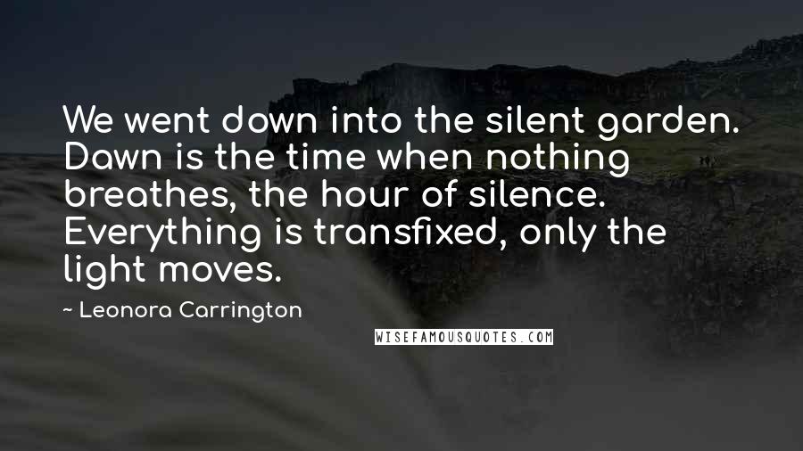 Leonora Carrington Quotes: We went down into the silent garden. Dawn is the time when nothing breathes, the hour of silence. Everything is transfixed, only the light moves.