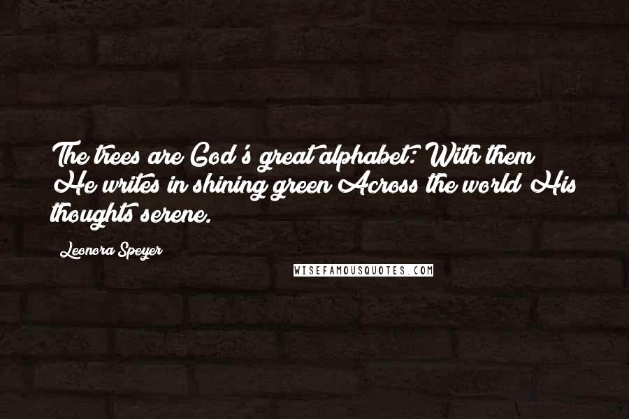 Leonora Speyer Quotes: The trees are God's great alphabet: With them He writes in shining green Across the world His thoughts serene.