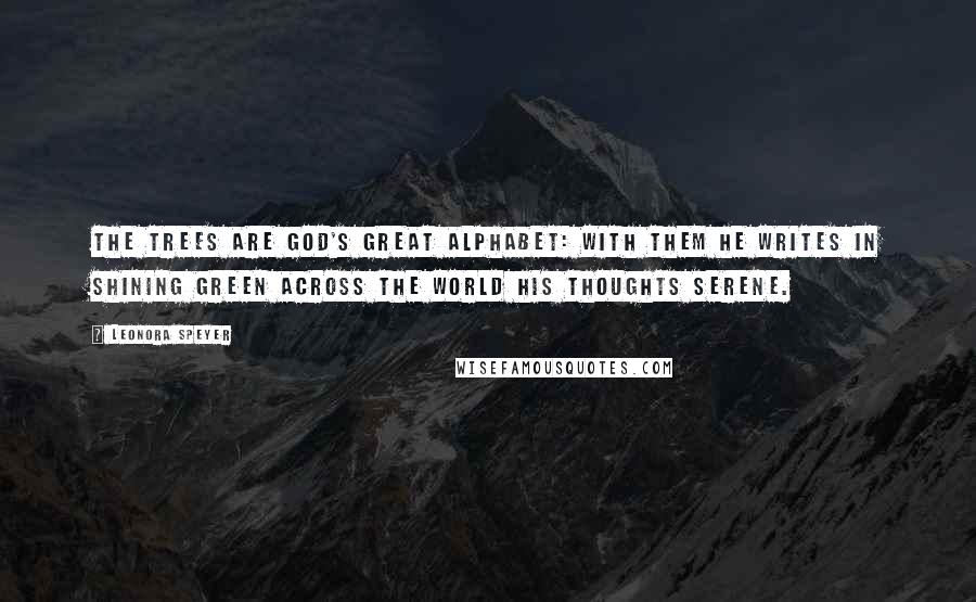 Leonora Speyer Quotes: The trees are God's great alphabet: With them He writes in shining green Across the world His thoughts serene.