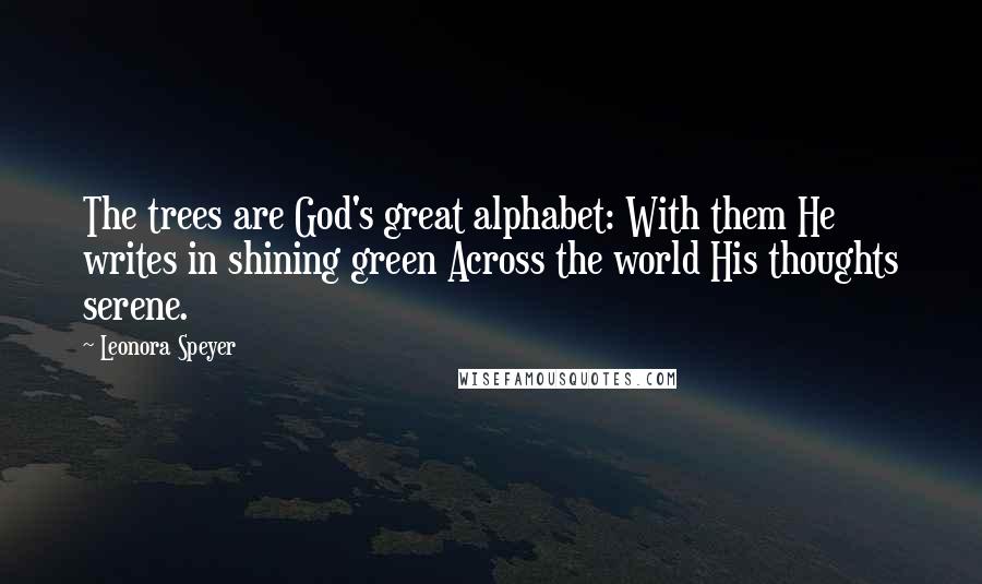 Leonora Speyer Quotes: The trees are God's great alphabet: With them He writes in shining green Across the world His thoughts serene.