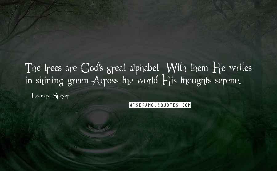 Leonora Speyer Quotes: The trees are God's great alphabet: With them He writes in shining green Across the world His thoughts serene.