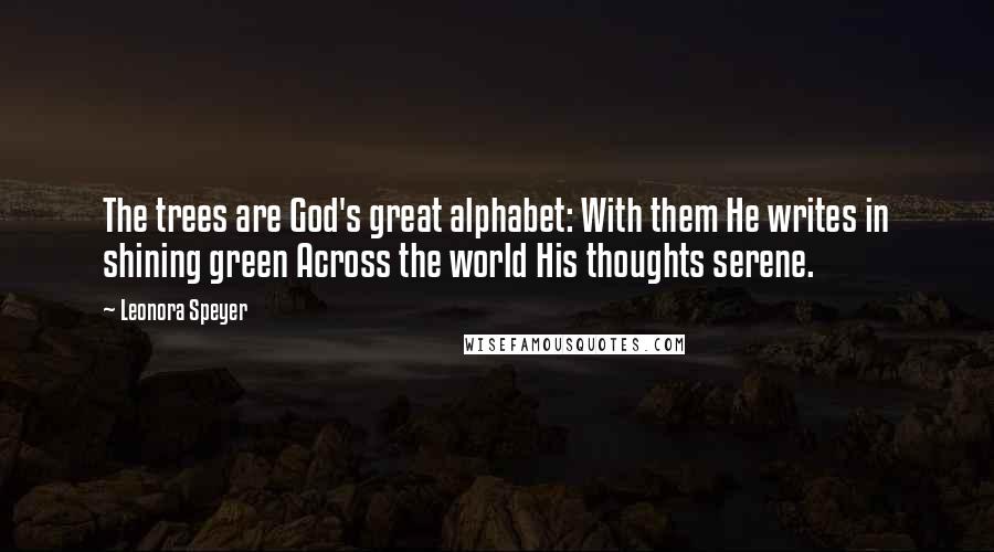 Leonora Speyer Quotes: The trees are God's great alphabet: With them He writes in shining green Across the world His thoughts serene.