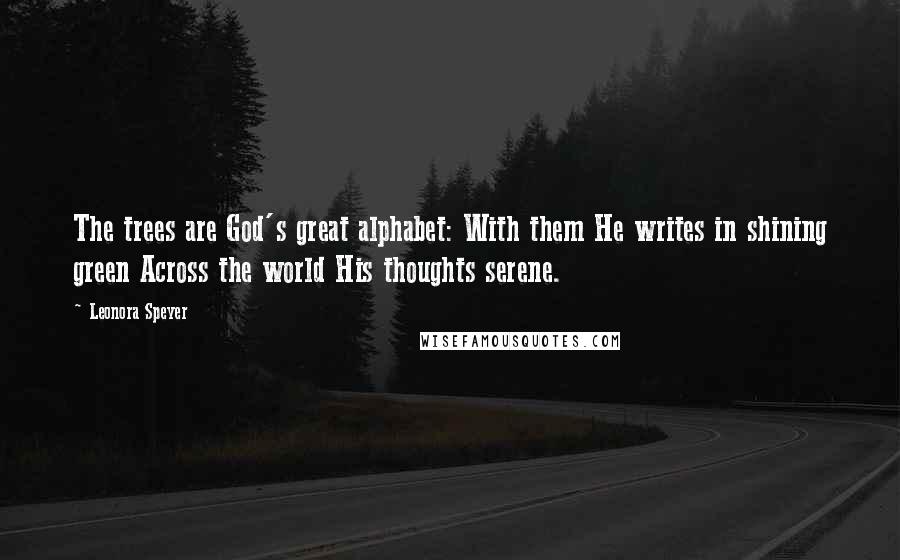 Leonora Speyer Quotes: The trees are God's great alphabet: With them He writes in shining green Across the world His thoughts serene.