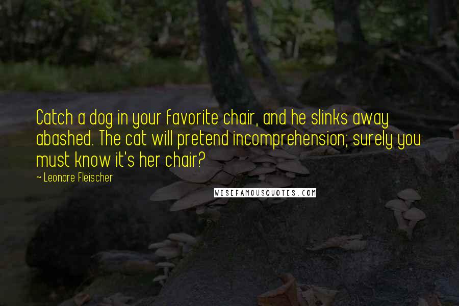 Leonore Fleischer Quotes: Catch a dog in your favorite chair, and he slinks away abashed. The cat will pretend incomprehension; surely you must know it's her chair?