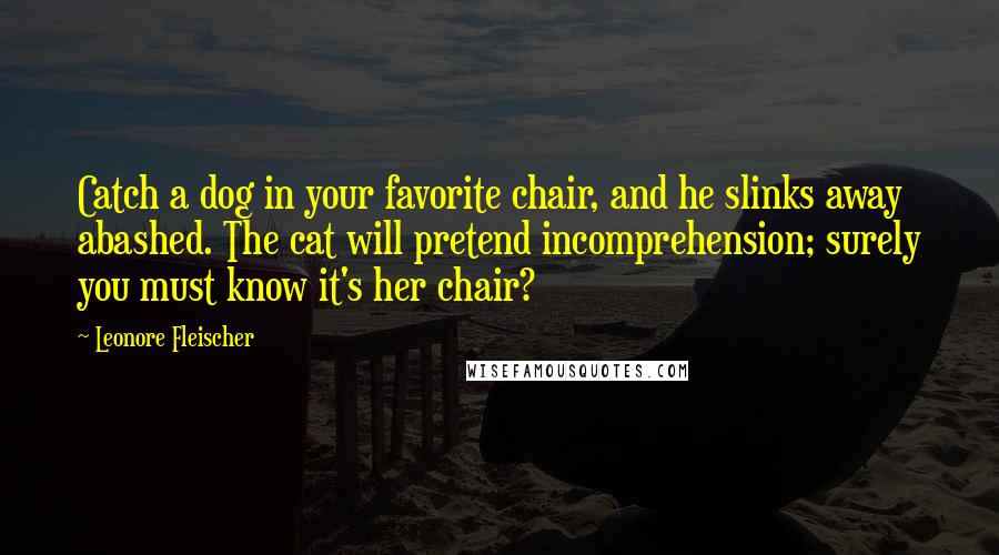 Leonore Fleischer Quotes: Catch a dog in your favorite chair, and he slinks away abashed. The cat will pretend incomprehension; surely you must know it's her chair?