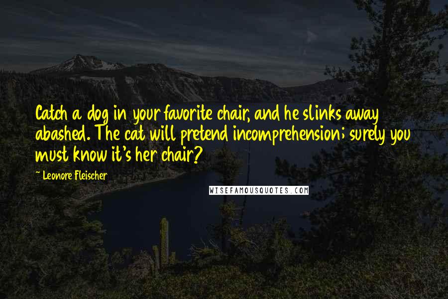 Leonore Fleischer Quotes: Catch a dog in your favorite chair, and he slinks away abashed. The cat will pretend incomprehension; surely you must know it's her chair?