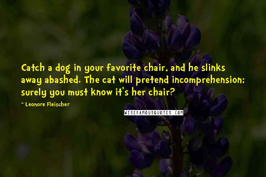 Leonore Fleischer Quotes: Catch a dog in your favorite chair, and he slinks away abashed. The cat will pretend incomprehension; surely you must know it's her chair?