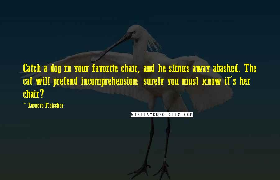 Leonore Fleischer Quotes: Catch a dog in your favorite chair, and he slinks away abashed. The cat will pretend incomprehension; surely you must know it's her chair?