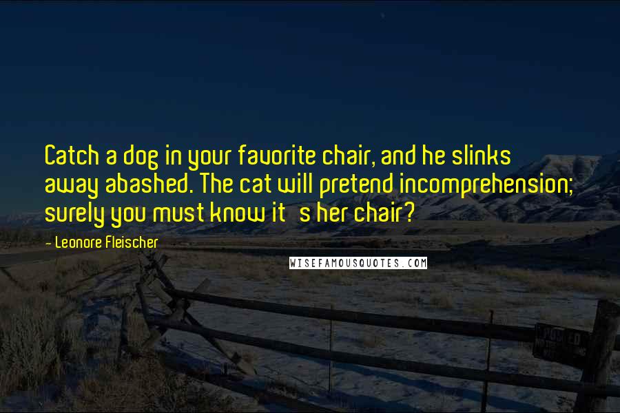 Leonore Fleischer Quotes: Catch a dog in your favorite chair, and he slinks away abashed. The cat will pretend incomprehension; surely you must know it's her chair?