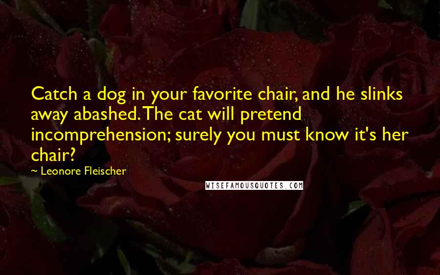 Leonore Fleischer Quotes: Catch a dog in your favorite chair, and he slinks away abashed. The cat will pretend incomprehension; surely you must know it's her chair?