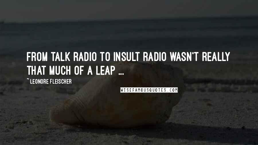 Leonore Fleischer Quotes: From talk radio to insult radio wasn't really that much of a leap ...