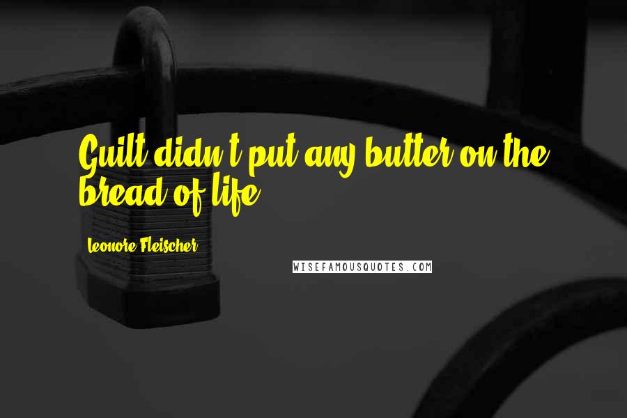 Leonore Fleischer Quotes: Guilt didn't put any butter on the bread of life.