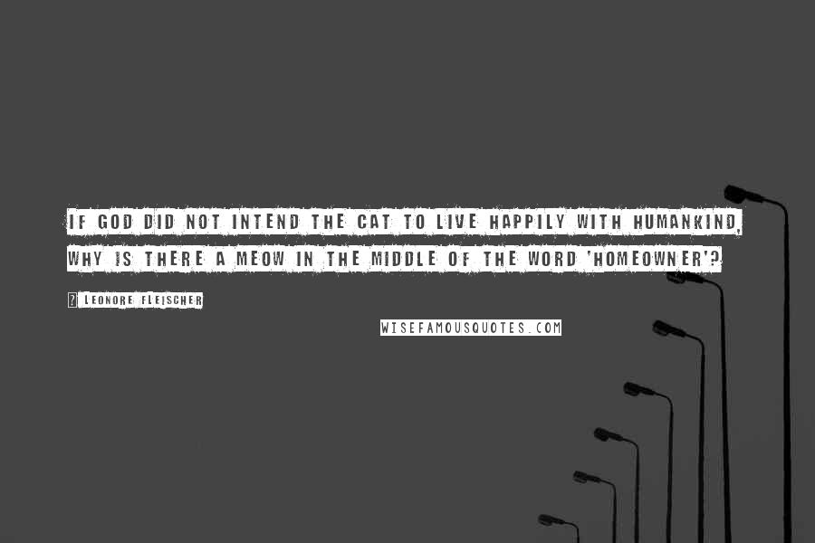 Leonore Fleischer Quotes: If God did not intend the cat to live happily with humankind, why is there a meow in the middle of the word 'hoMEOWner'?