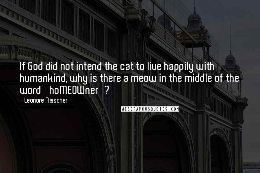 Leonore Fleischer Quotes: If God did not intend the cat to live happily with humankind, why is there a meow in the middle of the word 'hoMEOWner'?