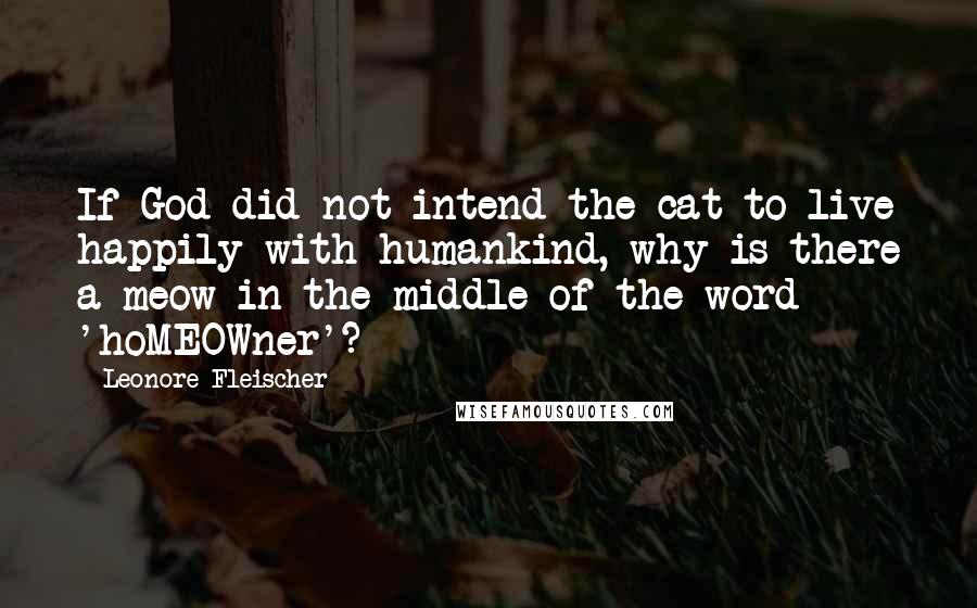 Leonore Fleischer Quotes: If God did not intend the cat to live happily with humankind, why is there a meow in the middle of the word 'hoMEOWner'?