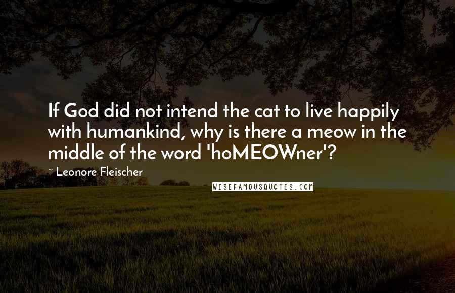 Leonore Fleischer Quotes: If God did not intend the cat to live happily with humankind, why is there a meow in the middle of the word 'hoMEOWner'?