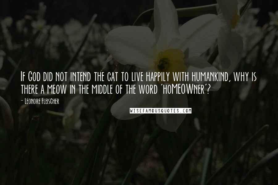 Leonore Fleischer Quotes: If God did not intend the cat to live happily with humankind, why is there a meow in the middle of the word 'hoMEOWner'?