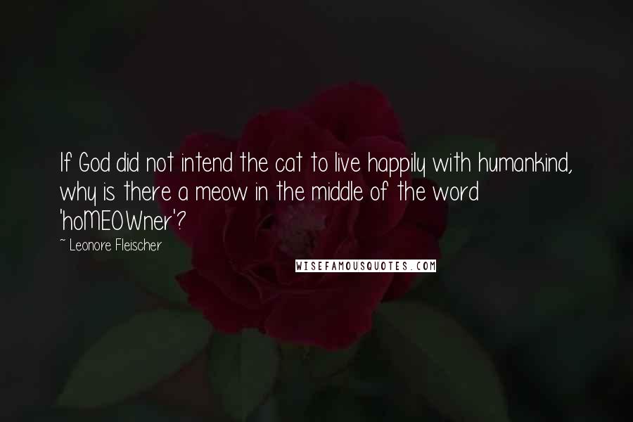 Leonore Fleischer Quotes: If God did not intend the cat to live happily with humankind, why is there a meow in the middle of the word 'hoMEOWner'?