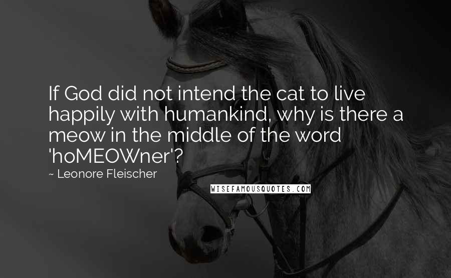 Leonore Fleischer Quotes: If God did not intend the cat to live happily with humankind, why is there a meow in the middle of the word 'hoMEOWner'?