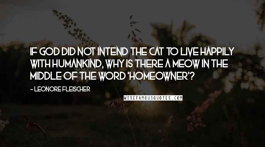 Leonore Fleischer Quotes: If God did not intend the cat to live happily with humankind, why is there a meow in the middle of the word 'hoMEOWner'?