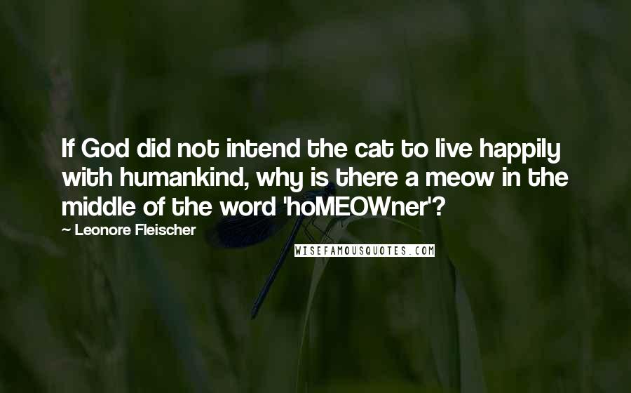 Leonore Fleischer Quotes: If God did not intend the cat to live happily with humankind, why is there a meow in the middle of the word 'hoMEOWner'?
