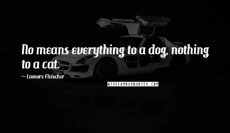 Leonore Fleischer Quotes: No means everything to a dog, nothing to a cat.