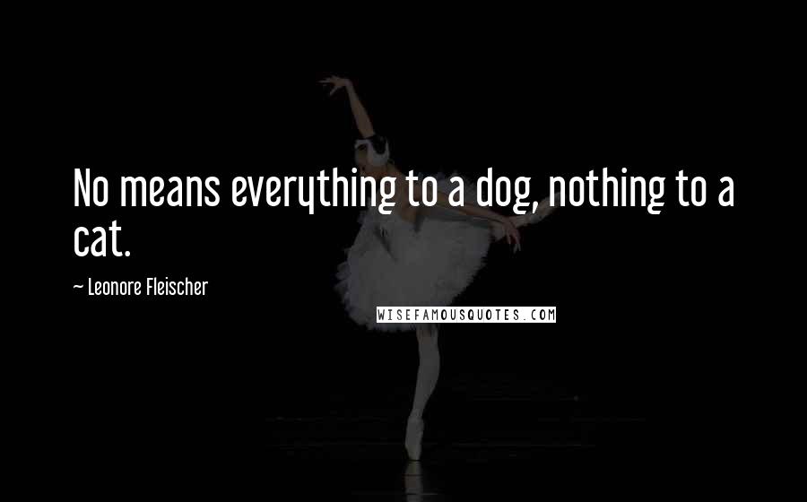 Leonore Fleischer Quotes: No means everything to a dog, nothing to a cat.