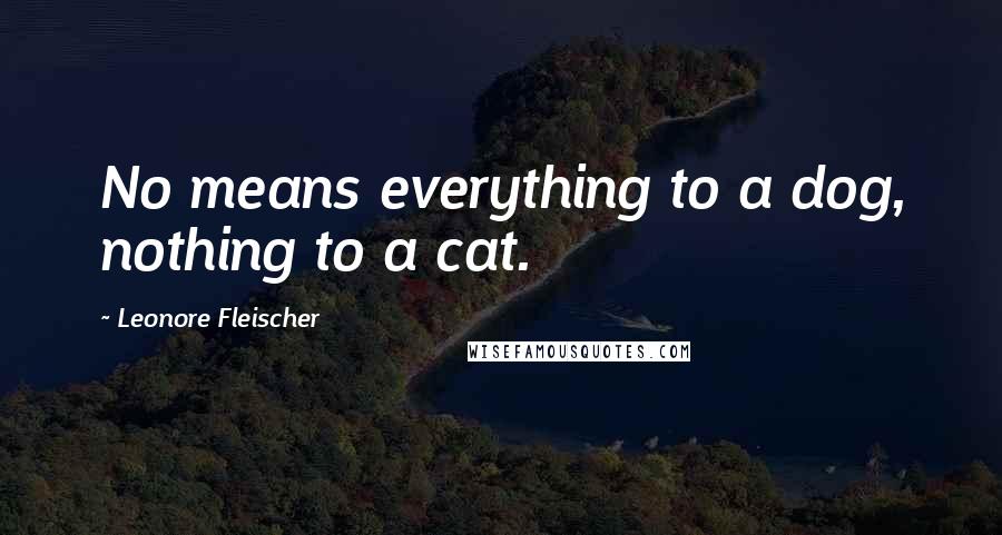 Leonore Fleischer Quotes: No means everything to a dog, nothing to a cat.