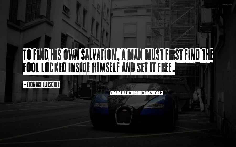 Leonore Fleischer Quotes: To find his own salvation, a man must first find the fool locked inside himself and set it free.