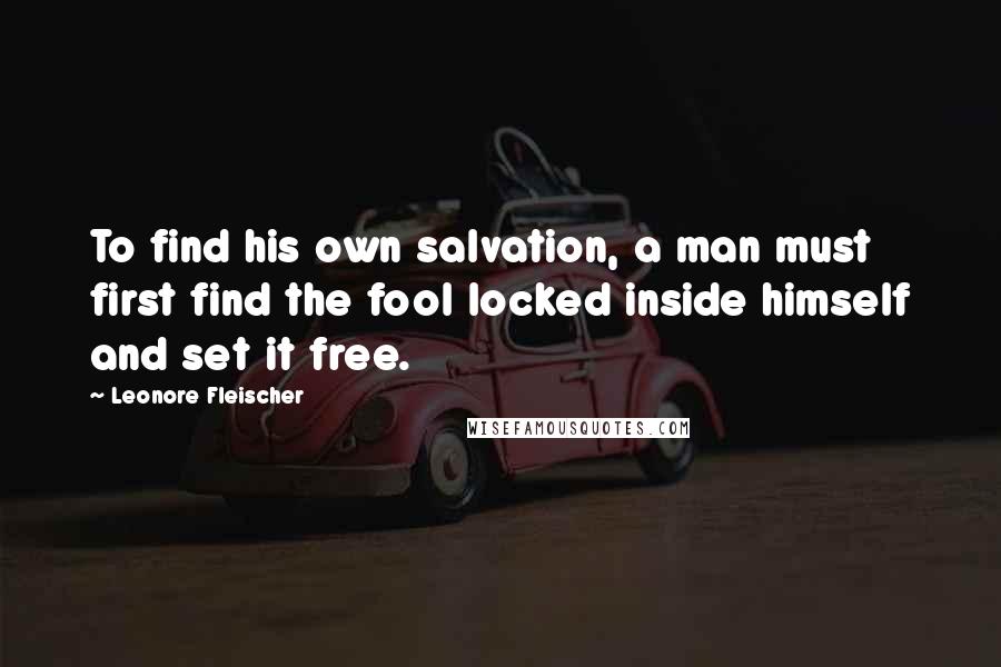 Leonore Fleischer Quotes: To find his own salvation, a man must first find the fool locked inside himself and set it free.