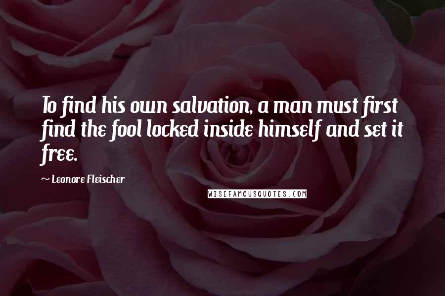 Leonore Fleischer Quotes: To find his own salvation, a man must first find the fool locked inside himself and set it free.