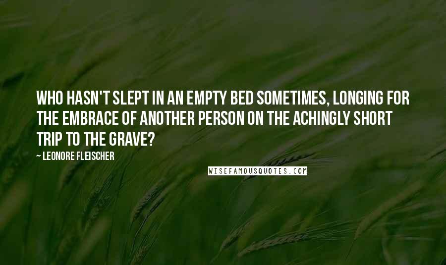 Leonore Fleischer Quotes: Who hasn't slept in an empty bed sometimes, longing for the embrace of another person on the achingly short trip to the grave?